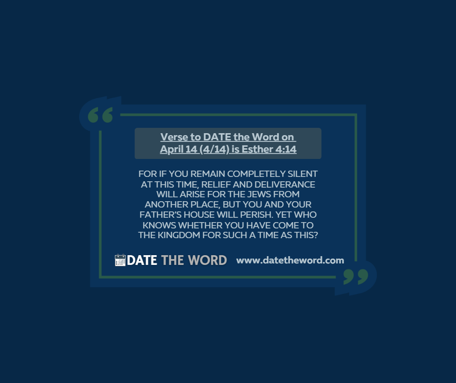 Verse to DATE the Word on April 14 (4/14) is Esther 4:14