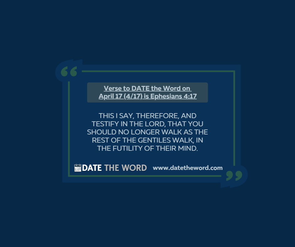 Verse to DATE the Word on April 17 (4/17) is Ephesians 4:17