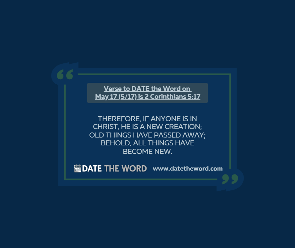 Verse to DATE the Word on May 17 (5/17) is 2 Corinthians 5:17